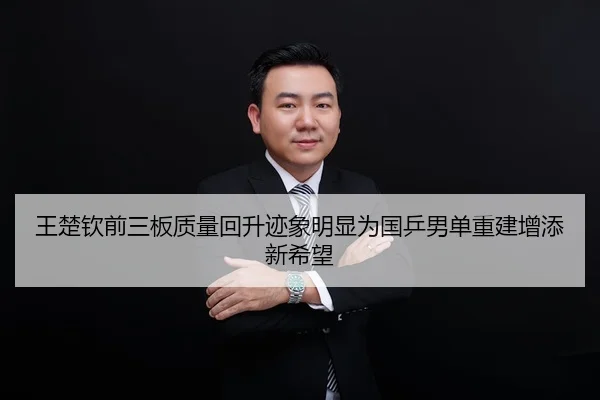 王楚钦前三板质量回升迹象明显为国乒男单重建增添新希望