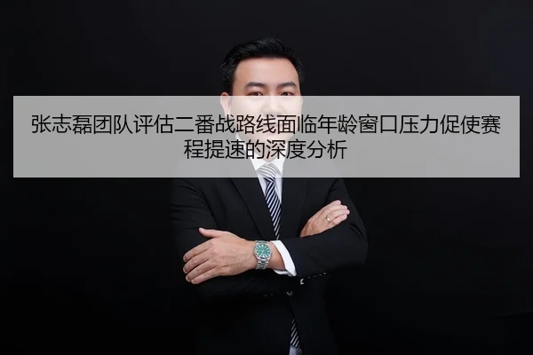 张志磊团队评估二番战路线面临年龄窗口压力促使赛程提速的深度分析