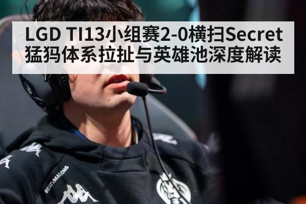 LGD TI13小组赛2-0横扫Secret 猛犸体系拉扯与英雄池深度解读