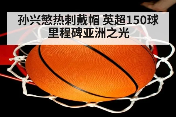 孙兴慜热刺戴帽 英超150球里程碑亚洲之光