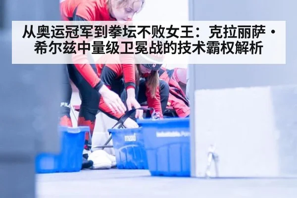 从奥运冠军到拳坛不败女王：克拉丽萨·希尔兹中量级卫冕战的技术霸权解析
