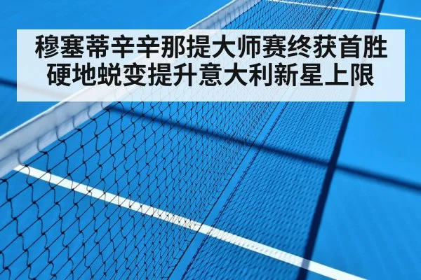 穆塞蒂辛辛那提大师赛终获首胜 硬地蜕变提升意大利新星上限
