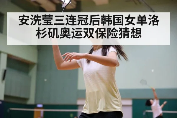 安洗莹三连冠后韩国女单洛杉矶奥运双保险猜想