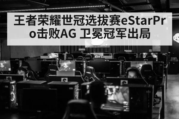 王者荣耀世冠选拔赛eStarPro击败AG 卫冕冠军出局