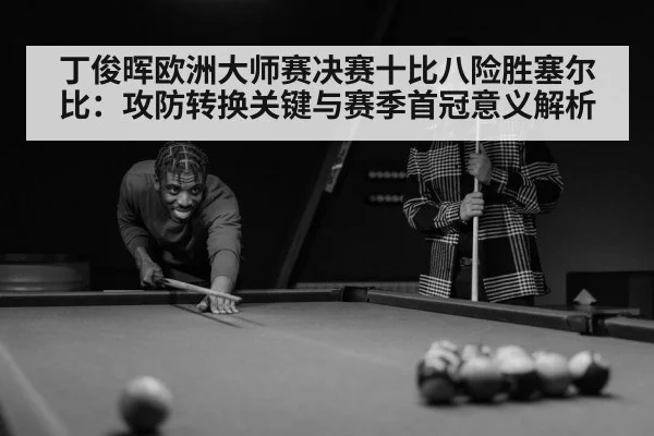 丁俊晖欧洲大师赛决赛十比八险胜塞尔比:攻防转换关键与赛季首冠意义解析