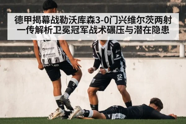 德甲揭幕战勒沃库森3-0门兴维尔茨两射一传解析卫冕冠军战术碾压与潜在隐患