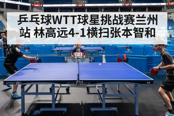 乒乓球WTT球星挑战赛兰州站 林高远4-1横扫张本智和