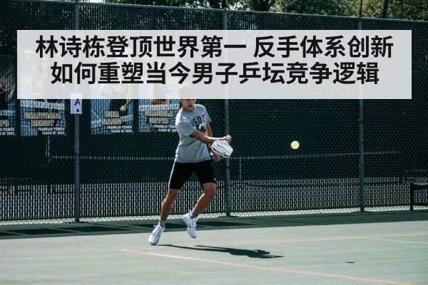 林诗栋登顶世界第一 反手体系创新如何重塑当今男子乒坛竞争逻辑