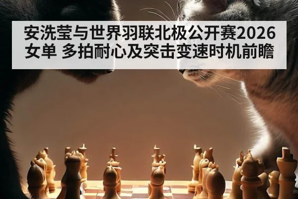 安洗莹与世界羽联北极公开赛2026女单 多拍耐心及突击变速时机前瞻