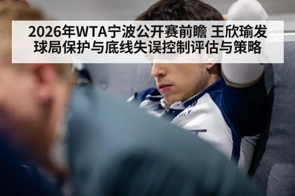 2026年WTA宁波公开赛前瞻 王欣瑜发球局保护与底线失误控制评估与策略