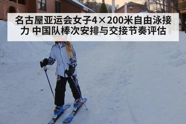 名古屋亚运会女子4×200米自由泳接力 中国队棒次安排与交接节奏评估