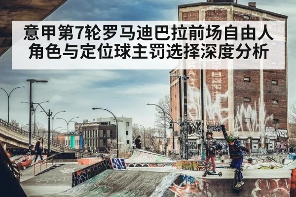 意甲第7轮罗马迪巴拉前场自由人角色与定位球主罚选择深度分析