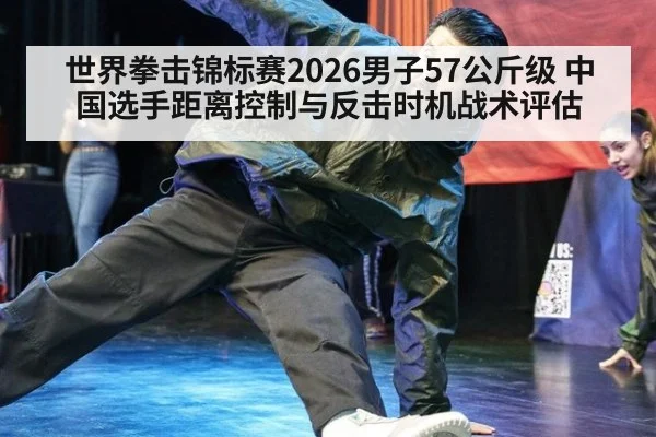 世界拳击锦标赛2026男子57公斤级 中国选手距离控制与反击时机战术评估