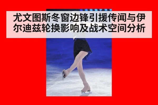 尤文图斯冬窗边锋引援传闻与伊尔迪兹轮换影响及战术空间分析