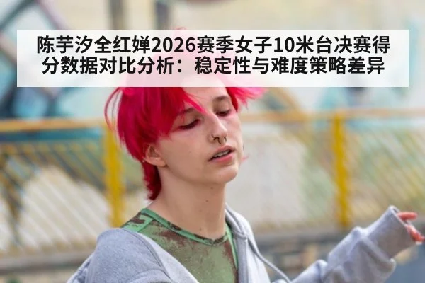 陈芋汐全红婵2026赛季女子10米台决赛得分数据对比分析：稳定性与难度策略差异