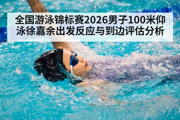 全国游泳锦标赛2026男子100米仰泳徐嘉余出发反应与到边评估分析