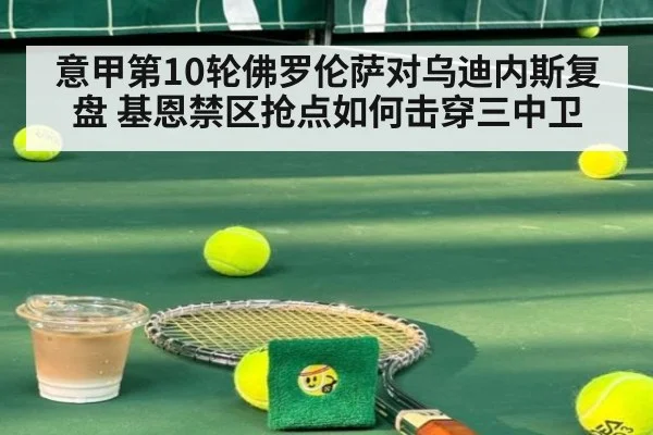 意甲第10轮佛罗伦萨对乌迪内斯复盘 基恩禁区抢点如何击穿三中卫